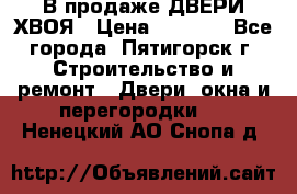  В продаже ДВЕРИ ХВОЯ › Цена ­ 2 300 - Все города, Пятигорск г. Строительство и ремонт » Двери, окна и перегородки   . Ненецкий АО,Снопа д.